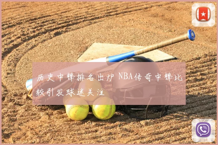 历史中锋排名出炉 NBA传奇中锋比较引发球迷关注
