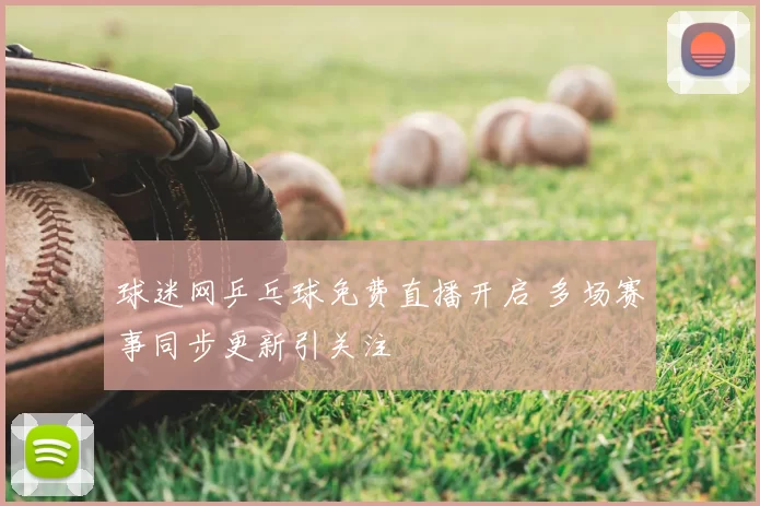 球迷网乒乓球免费直播开启 多场赛事同步更新引关注