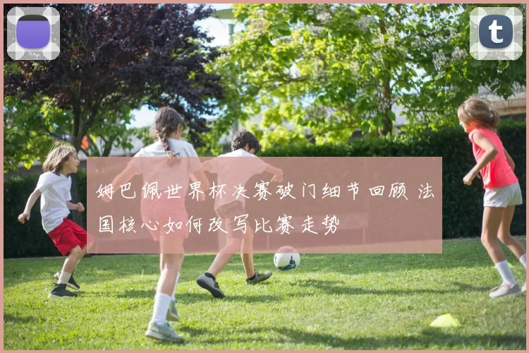 姆巴佩世界杯决赛破门细节回顾 法国核心如何改写比赛走势
