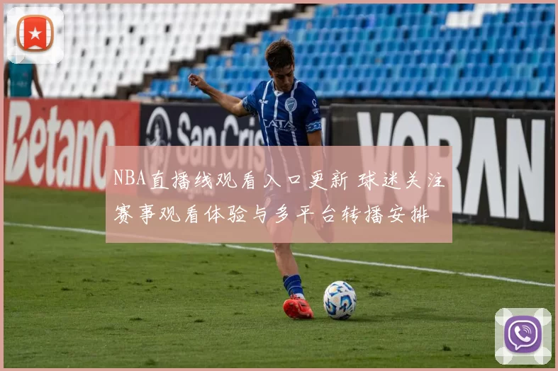 NBA直播线观看入口更新 球迷关注赛事观看体验与多平台转播安排