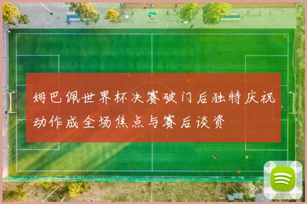 姆巴佩世界杯决赛破门后独特庆祝动作成全场焦点与赛后谈资