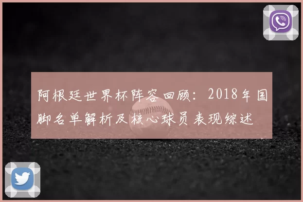 阿根廷世界杯阵容回顾:2018年国脚名单解析及核心球员表现综述