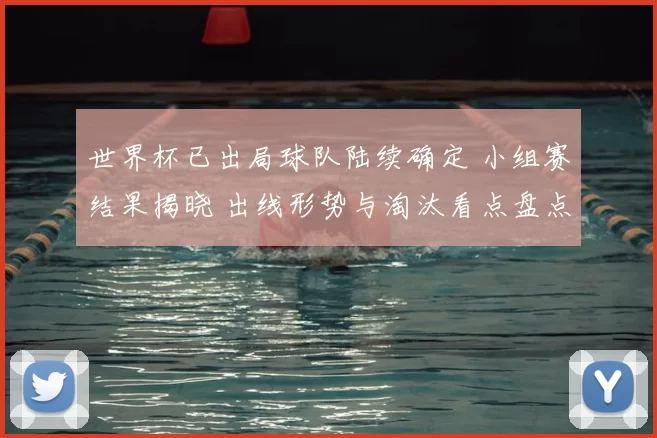世界杯已出局球队陆续确定 小组赛结果揭晓 出线形势与淘汰看点盘点